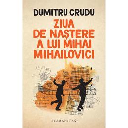 Ziua de nastere a lui Mihai Mihailovici - Dumitru Crudu, editura Humanitas