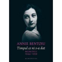 Timpul ce ni s-a dat. memorii 1944-1947 - annie bentoiu, editura humanitas