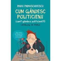 Cum gandesc politicienii - Radu Paraschivescu, editura Humanitas