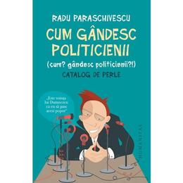Cum gandesc politicienii - radu paraschivescu, editura humanitas
