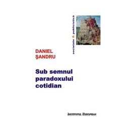 Sub semnul paradoxului cotidian - Daniel Sandru, editura Institutul European