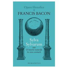 Sylva Sylvarum sau O istorie naturala in zece centurii - Francis Bacon, editura Humanitas