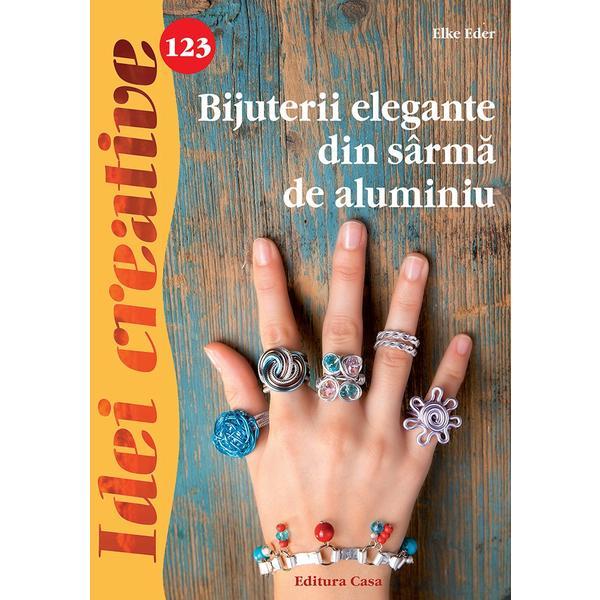Idei Creative 123. Bijuterii elegante din sarma de aluminiu - Elke Eder, editura Casa