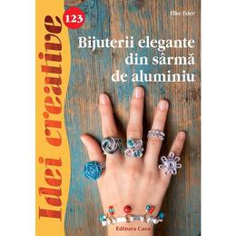 Idei Creative 123. Bijuterii elegante din sarma de aluminiu - Elke Eder, editura Casa