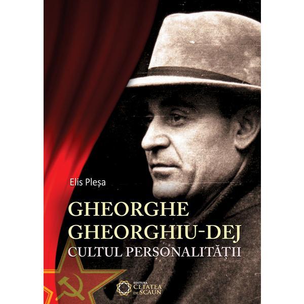 Gheorghe Gheorghiu-Dej. Cultul personalitatii - Elis Plesa, editura Cetatea De Scaun