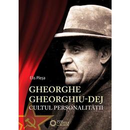 Gheorghe gheorghiu-dej. cultul personalitatii - elis plesa, editura cetatea de scaun