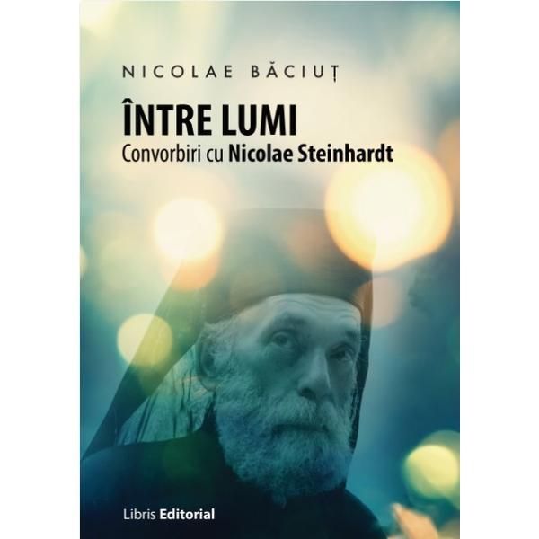 Intre lumi. Convorbiri cu Nicolae Steinhardt - Nicolae Baciut, editura Libris Editorial