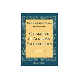 Catalogue of Algerian Embroideries (Classic Reprint), editura Bertrams Print On Demand