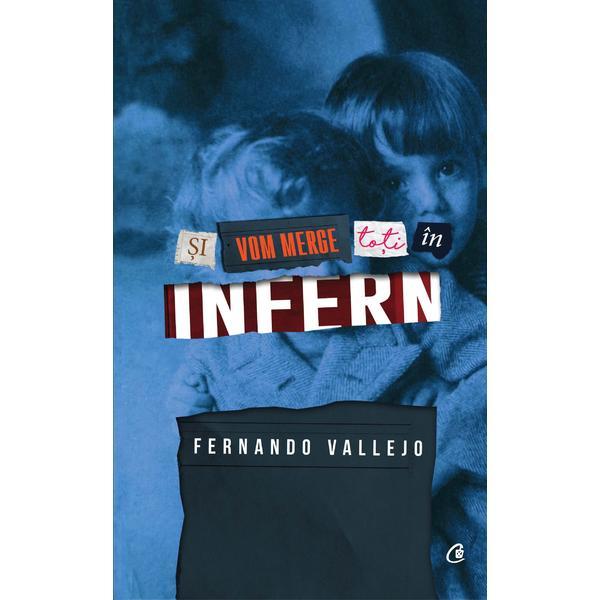 Si vom merge toti in infern - fernando vallejo, editura curtea veche