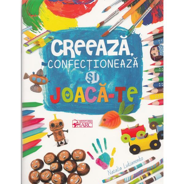 Creeaza, confectioneaza si joaca-te - Natalia Lukianenko, editura Arc