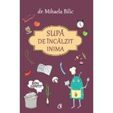 Supa de incalzit inima - Dr. Mihaela Bilic, editura Curtea Veche