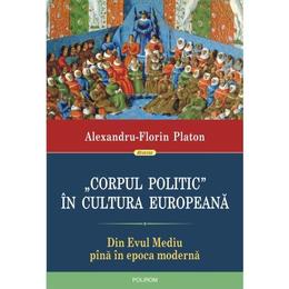 Corpul politic in cultura europeana. din evul mediu pina in epoca moderna - alexandru-florin platon, editura polirom