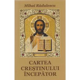 Cartea crestinului incepator - Mihai Radulescu, editura Cartea Ortodoxa