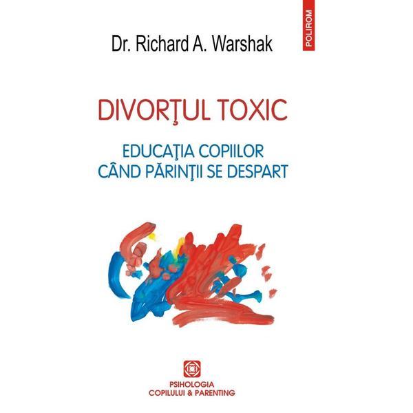 Divortul toxic. educatia copiilor cand parintii se despart - richard a. warshak, editura polirom