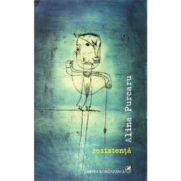 Rezistenta - alina purcaru, editura cartea romaneasca