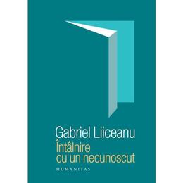 Intalnire cu un necunoscut - gabriel liiceanu, editura humanitas