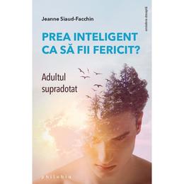 Prea inteligent ca sa fii fericit? adultul supradotat - jeanne siaud-facchin, editura philobia