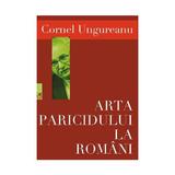 Arta paricidului la romani - Cornel Ungureanu, editura Cartea Romaneasca