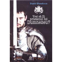 Vrei sa fii prietenul lui Dumnezeu? - Daniel Banulescu, editura Charmides