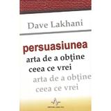 Persuasiunea, arta de a obtine ceea ce vrei - Dave Lakhani, editura Amaltea