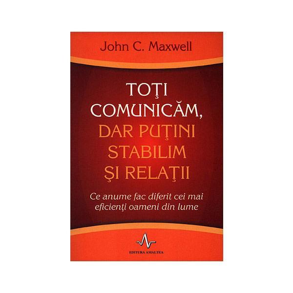 Toti comunicam, dar putini stabilim si relatii - John C. Maxwell, editura Amaltea
