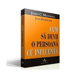 Cum sa devii o persoana cu influenta - john c. maxwell,jim dornan, editura amaltea