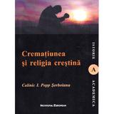 Crematiunea si religia crestina - Calinic I. Popp Serboianu, editura Institutul European