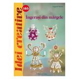 Idei Creative 103 - Ingerasi Din Margele - Ingrid Moras, editura Casa