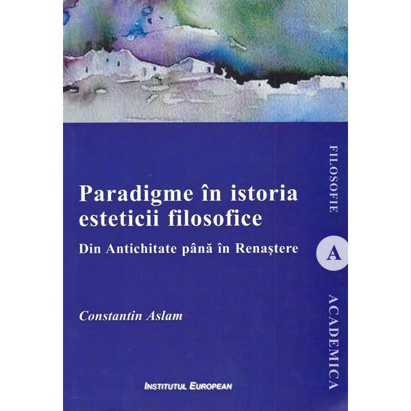 Paradigme in istoria esteticii filosofice. din antichitate pana in renastere - constantin aslam, editura institutul european