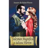 Suleyman Magnificul si sultana Hurrem - Isaure De Saint-Pierre, editura Orizonturi