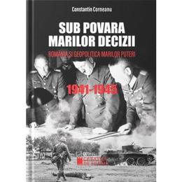 Sub povara marilor decizii. Romania si geopolitica marilor puteri 1941-1945 - Constantin Corneanu, editura Cetatea De Scaun
