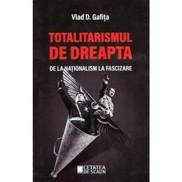 Totalitarismul de dreapta de la nationalism la fascizare - Vlad D. Gafita, editura Cetatea De Scaun