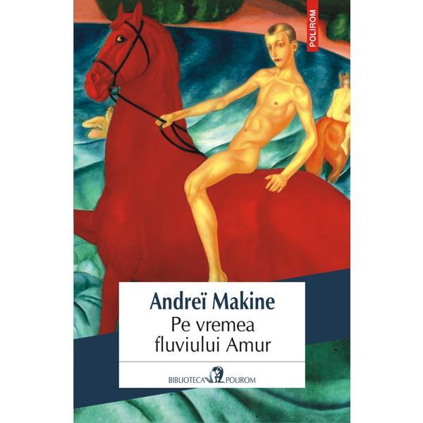 Pe vremea fluviului amur - andrei makine, editura polirom