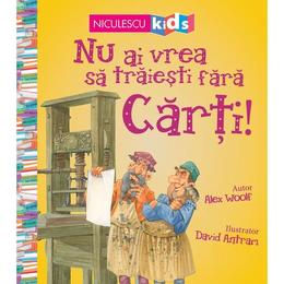 Nu ai vrea sa traiesti fara: Carti! - Alex Woolf, David Antram, editura Niculescu