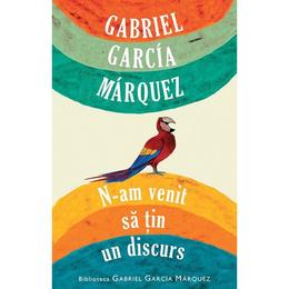 N-am venit sa tin un discurs - gabriel garcia marquez, editura rao