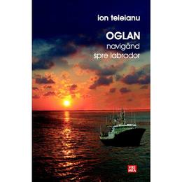 Oglan navigand spre labrador - ion teleianu, editura vremea