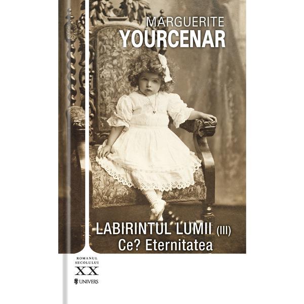 Labirintul lumii vol.3: ce? eternitatea - marguerite yourcenar, editura univers