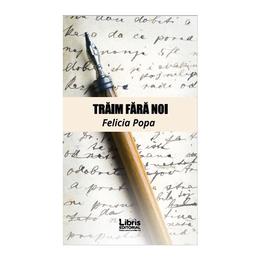 Traim fara noi - felicia popa, editura libris editorial