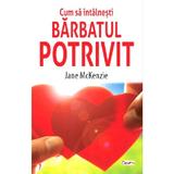 Cum sa intalnesti barbatul potrivit - Jane McKenzie, editura Dexon