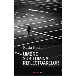 Umbre sub lumina reflectoarelor - radu baciu, editura eikon