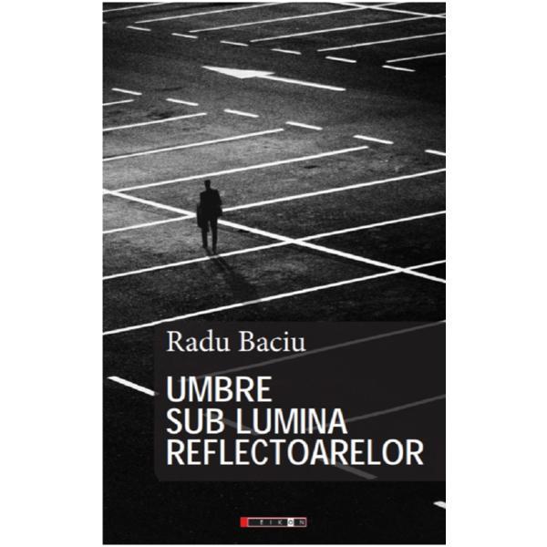 Umbre sub lumina reflectoarelor - Radu Baciu, editura Eikon