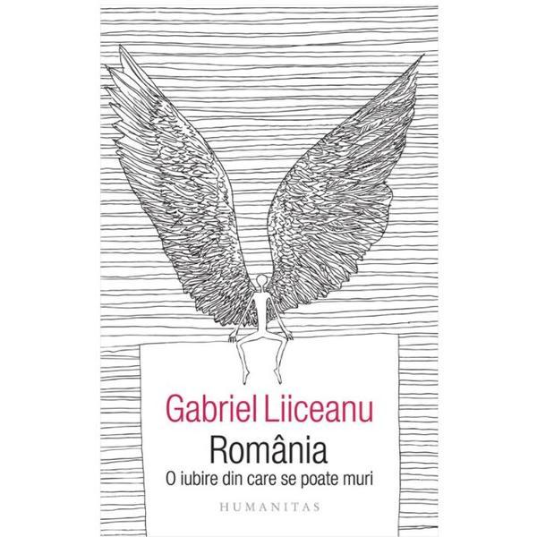Romania, o iubire din care se poate muri - Gabriel Liiceanu, editura Humanitas