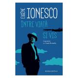 Intre viata si vis - Eugene Ionesco, editura Humanitas