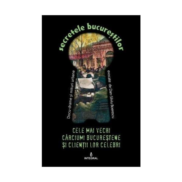 Secretele bucurestilor vol.5: cele mai vechi carciumi bucurestene si clientii lor celebri - dan-silviu boerescu, editura integral