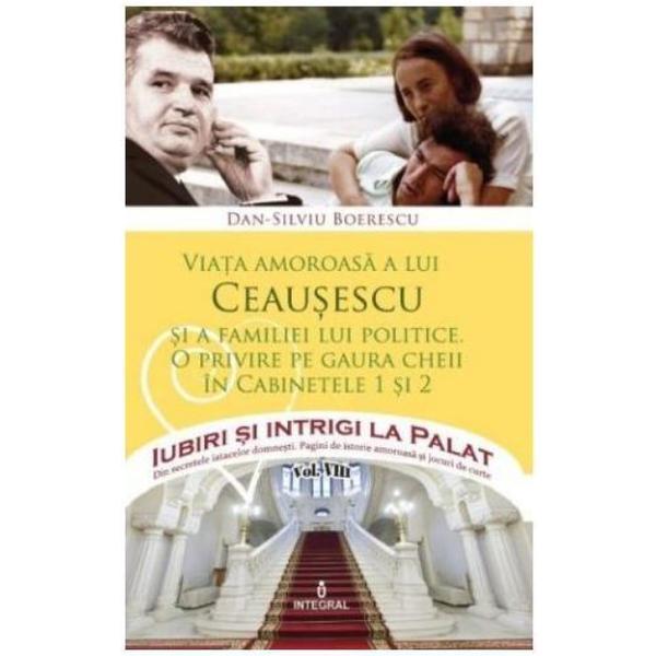Iubiri si intrigi la palat vol. 8: viata amoroasa a lui ceausescu si a familiei lui politice - dan-silviu boerescu, editura integral