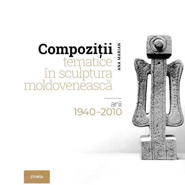 Compozitii tematice in sculptura moldoveneasca 1940-2010 - Ana Marian, editura Stiinta