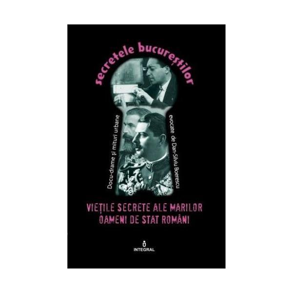 Secretele bucurestilor vol.23: vietile secrete ale marilor oameni de stat romani - dan-silviu boerescu, editura integral