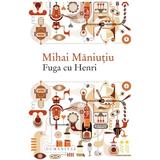 Fuga cu Henri - Mihai Maniutiu, editura Humanitas