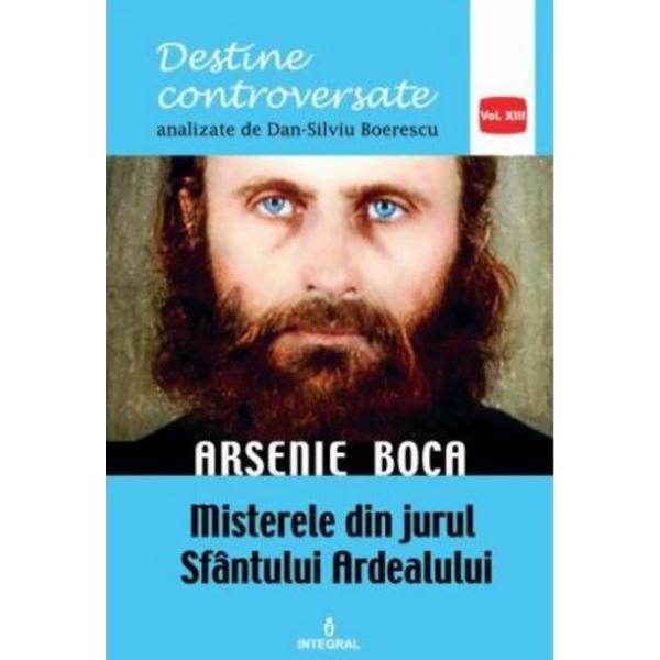 Destine controversate vol.13: Arsenie Boca - Dan-Silviu Boerescu, editura Integral