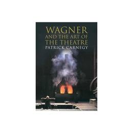Wagner and the Art of the Theatre - Patrick Carnegy, editura Yale University Press